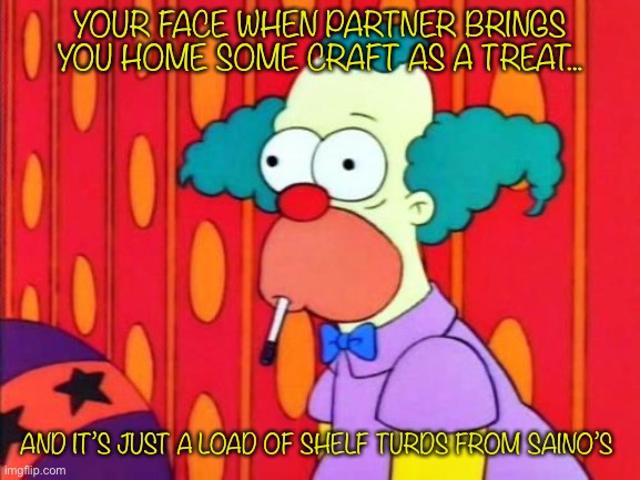 Shelf turd Krusty | YOUR FACE WHEN PARTNER BRINGS YOU HOME SOME CRAFT AS A TREAT... AND IT’S JUST A LOAD OF SHELF TURDS FROM SAINO’S | image tagged in krusty the clown what the hell was that | made w/ Imgflip meme maker