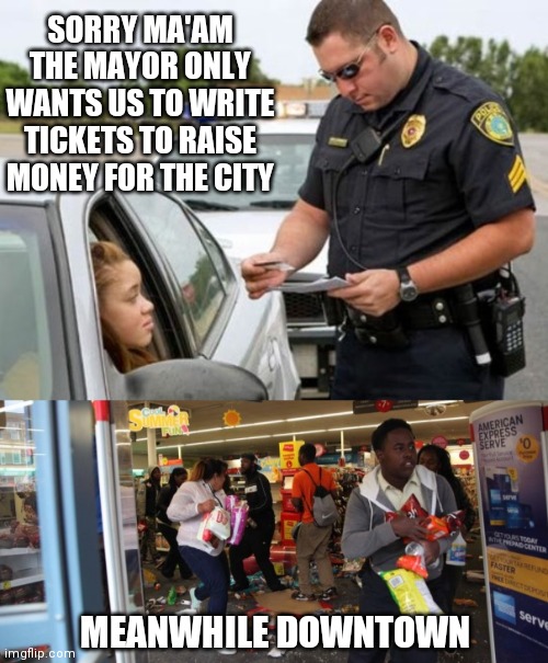 SORRY MA'AM THE MAYOR ONLY WANTS US TO WRITE TICKETS TO RAISE MONEY FOR THE CITY; MEANWHILE DOWNTOWN | image tagged in looters,traffic cop | made w/ Imgflip meme maker