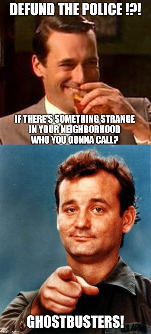 you will sing the theme while reading | DEFUND THE POLICE !?! IF THERE'S SOMETHING STRANGE
IN YOUR NEIGHBORHOOD
WHO YOU GONNA CALL? GHOSTBUSTERS! | image tagged in bill murray,jon hamm mad men | made w/ Imgflip meme maker