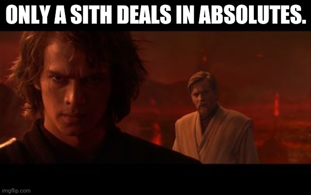 Anakin Obi-Wan Not With Me My Enemy Sith Deals Absolutes | ONLY A SITH DEALS IN ABSOLUTES. | image tagged in anakin obi-wan not with me my enemy sith deals absolutes | made w/ Imgflip meme maker