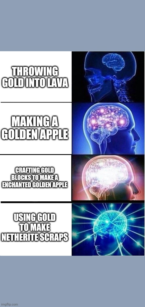 Derpy Memes #5 | THROWING GOLD INTO LAVA; MAKING A GOLDEN APPLE; CRAFTING GOLD BLOCKS TO MAKE A ENCHANTED GOLDEN APPLE; USING GOLD TO MAKE NETHERITE SCRAPS | image tagged in memes,expanding brain | made w/ Imgflip meme maker