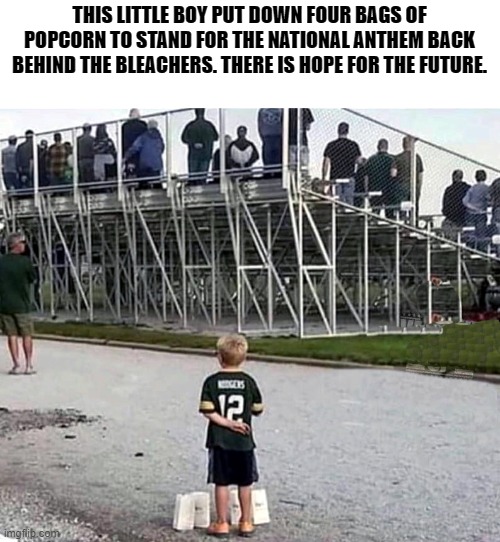 there is hope for the future | THIS LITTLE BOY PUT DOWN FOUR BAGS OF POPCORN TO STAND FOR THE NATIONAL ANTHEM BACK BEHIND THE BLEACHERS. THERE IS HOPE FOR THE FUTURE. | image tagged in national anthem,little boy,hope | made w/ Imgflip meme maker