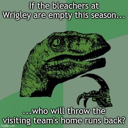 Cub quandry | If the bleachers at Wrigley are empty this season... ...who will throw the visiting team's home runs back? | image tagged in memes,philosoraptor | made w/ Imgflip meme maker