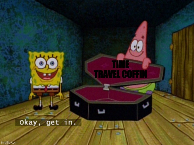 Ok Get In! | TIME TRAVEL COFFIN | image tagged in ok get in | made w/ Imgflip meme maker