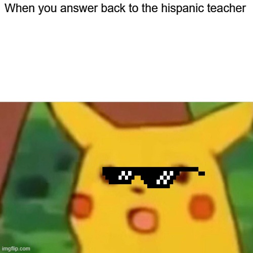 lmao | When you answer back to the hispanic teacher | image tagged in memes,surprised pikachu | made w/ Imgflip meme maker