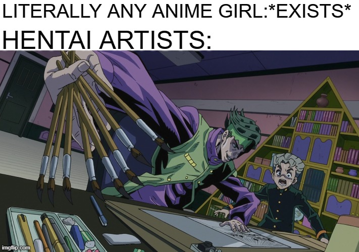 basically every hentai artist | LITERALLY ANY ANIME GIRL:*EXISTS*; HENTAI ARTISTS: | image tagged in hentai,anime,jojo's bizarre adventure,anime girls | made w/ Imgflip meme maker