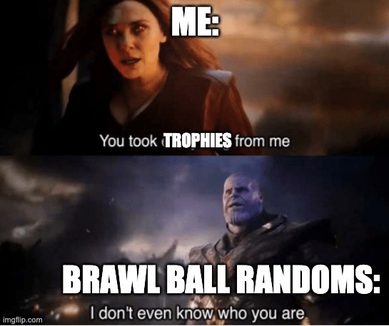 You took everything from me | ME:; TROPHIES; BRAWL BALL RANDOMS: | image tagged in you took everything from me | made w/ Imgflip meme maker