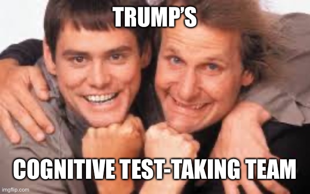 Trump and Dumber | TRUMP’S; COGNITIVE TEST-TAKING TEAM | image tagged in donald trump is an idiot,dump trump | made w/ Imgflip meme maker