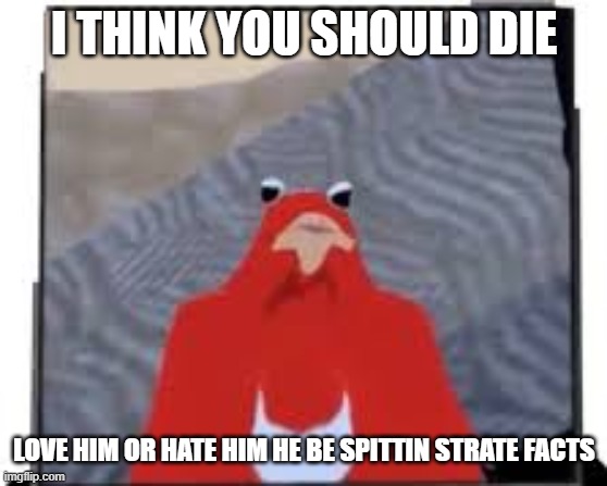 I THINK YOU SHOULD DIE; LOVE HIM OR HATE HIM HE BE SPITTIN STRATE FACTS | made w/ Imgflip meme maker