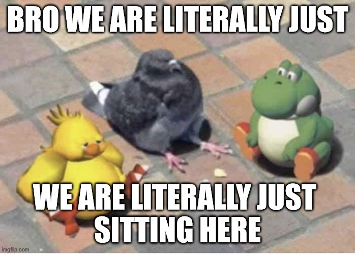 BRO WE ARE LITERALLY JUST; WE ARE LITERALLY JUST 
SITTING HERE | image tagged in shitpost | made w/ Imgflip meme maker