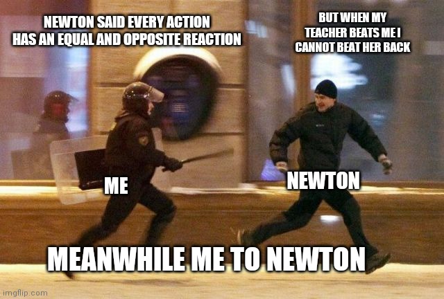 Police Chasing Guy | BUT WHEN MY TEACHER BEATS ME I CANNOT BEAT HER BACK; NEWTON SAID EVERY ACTION HAS AN EQUAL AND OPPOSITE REACTION; NEWTON; ME; MEANWHILE ME TO NEWTON | image tagged in police chasing guy | made w/ Imgflip meme maker