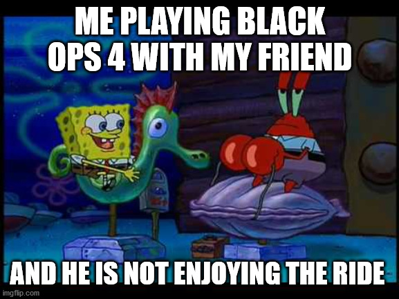 lmao | ME PLAYING BLACK OPS 4 WITH MY FRIEND; AND HE IS NOT ENJOYING THE RIDE | image tagged in are you feeling it now mr krabs | made w/ Imgflip meme maker