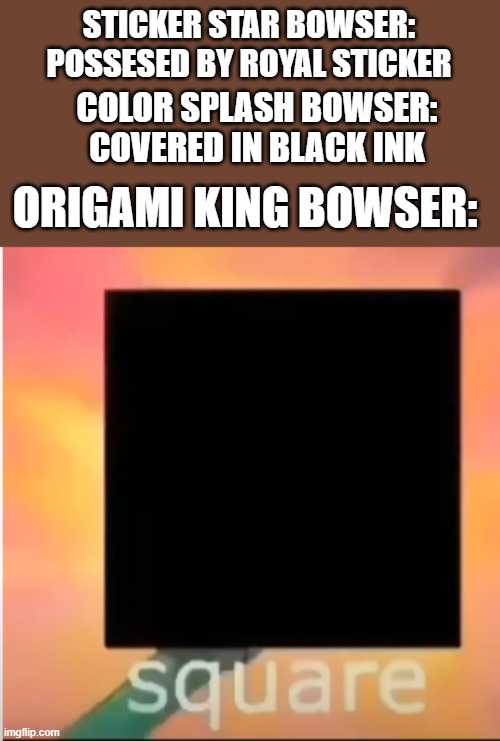 Square | STICKER STAR BOWSER: POSSESED BY ROYAL STICKER; COLOR SPLASH BOWSER: COVERED IN BLACK INK; ORIGAMI KING BOWSER: | image tagged in square | made w/ Imgflip meme maker