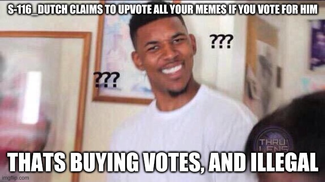 Vote somebody else then S-116_Dutch, | S-116_DUTCH CLAIMS TO UPVOTE ALL YOUR MEMES IF YOU VOTE FOR HIM; THATS BUYING VOTES, AND ILLEGAL | image tagged in black guy confused | made w/ Imgflip meme maker
