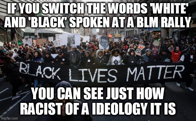 Black lives matter | IF YOU SWITCH THE WORDS 'WHITE' AND 'BLACK' SPOKEN AT A BLM RALLY; YOU CAN SEE JUST HOW RACIST OF A IDEOLOGY IT IS | image tagged in black lives matter | made w/ Imgflip meme maker