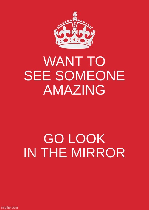 Keep Calm And Carry On Red | WANT TO SEE SOMEONE AMAZING; GO LOOK IN THE MIRROR | image tagged in memes,keep calm and carry on red | made w/ Imgflip meme maker