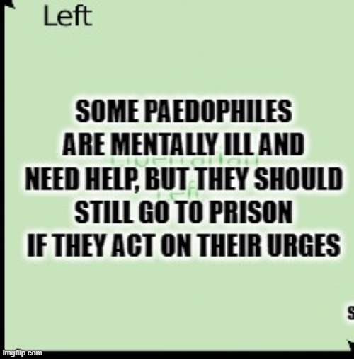 They need treatment, possible prison time if they offend. Some are trying to normalize pedo as a sexual orientation. Bruh no | image tagged in pedophiles,pedophilia,pedophile,pedo,mental illness,mental health | made w/ Imgflip meme maker