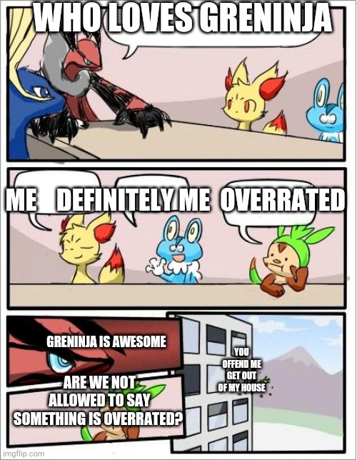 Most people in a nutshell | WHO LOVES GRENINJA; ME    DEFINITELY ME  OVERRATED; GRENINJA IS AWESOME; YOU OFFEND ME GET OUT OF MY HOUSE; ARE WE NOT ALLOWED TO SAY SOMETHING IS OVERRATED? | image tagged in pokemon board meeting | made w/ Imgflip meme maker