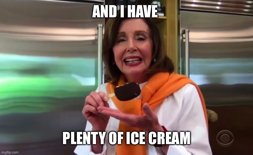 Nancy Pelosi Ice Cream | AND I HAVE PLENTY OF ICE CREAM | image tagged in nancy pelosi ice cream | made w/ Imgflip meme maker