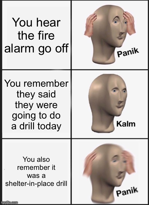 School Drills | You hear the fire alarm go off; You remember they said they were going to do a drill today; You also remember it was a shelter-in-place drill | image tagged in memes,panik kalm panik,funny,school,drill | made w/ Imgflip meme maker