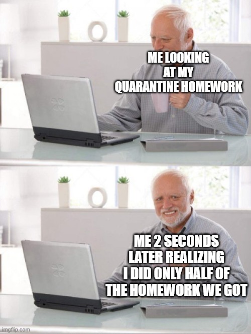 Old guy pc |  ME LOOKING AT MY QUARANTINE HOMEWORK; ME 2 SECONDS LATER REALIZING I DID ONLY HALF OF THE HOMEWORK WE GOT | image tagged in old guy pc | made w/ Imgflip meme maker