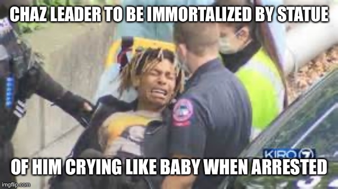 CHAZ LEADER TO BE IMMORTALIZED BY STATUE OF HIM CRYING LIKE BABY WHEN ARRESTED | made w/ Imgflip meme maker