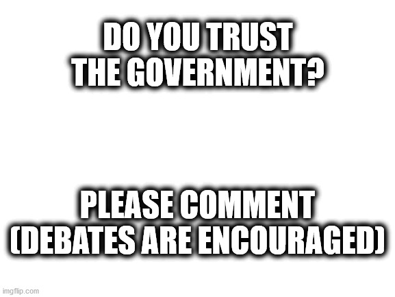 I don't. (in case you were wondering) | DO YOU TRUST THE GOVERNMENT? PLEASE COMMENT

(DEBATES ARE ENCOURAGED) | image tagged in blank white template | made w/ Imgflip meme maker