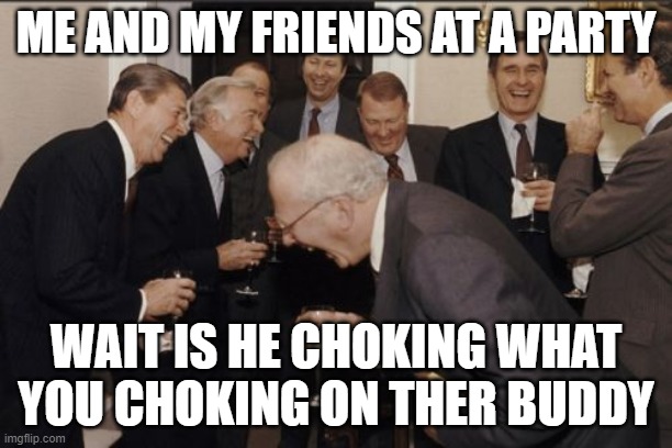 Thats what he said | ME AND MY FRIENDS AT A PARTY; WAIT IS HE CHOKING WHAT YOU CHOKING ON THER BUDDY | image tagged in memes,laughing men in suits | made w/ Imgflip meme maker