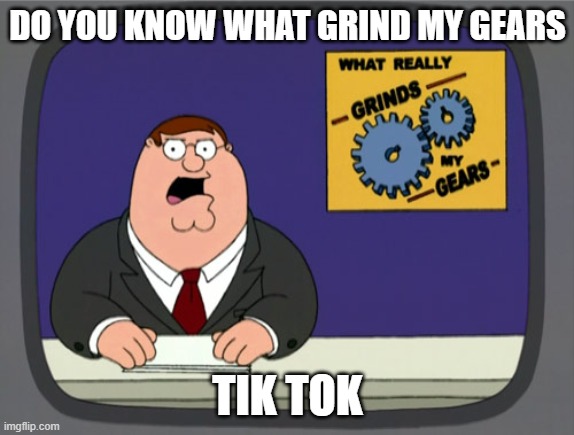 Peter Griffin News | DO YOU KNOW WHAT GRIND MY GEARS; TIK TOK | image tagged in memes,peter griffin news | made w/ Imgflip meme maker