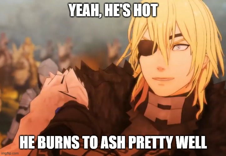 Fire Emblem Dimitri | YEAH, HE'S HOT HE BURNS TO ASH PRETTY WELL | image tagged in fire emblem dimitri | made w/ Imgflip meme maker
