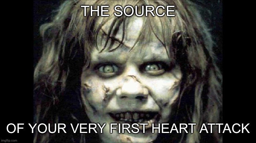 exorcist | THE SOURCE; OF YOUR VERY FIRST HEART ATTACK | image tagged in exorcist,memes | made w/ Imgflip meme maker