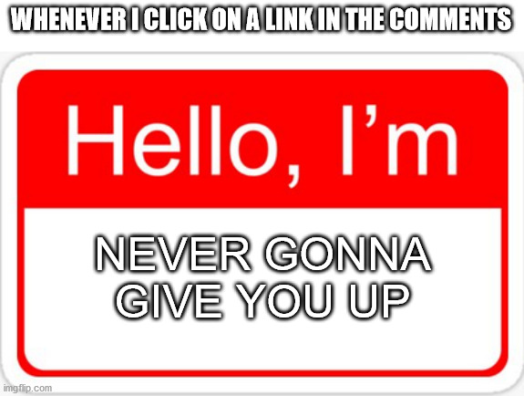 Don't click on links, its too dangerous. | WHENEVER I CLICK ON A LINK IN THE COMMENTS; NEVER GONNA GIVE YOU UP | image tagged in hello i'm | made w/ Imgflip meme maker