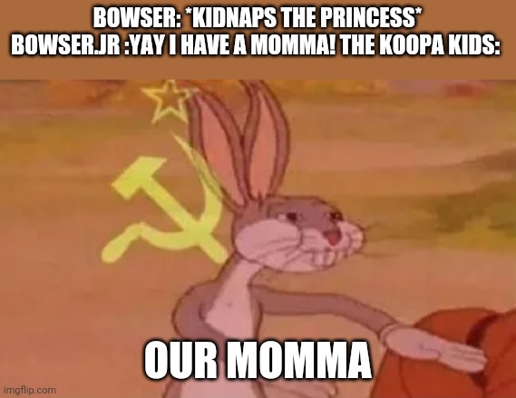 Bugs bunny communist | BOWSER: *KIDNAPS THE PRINCESS* BOWSER.JR :YAY I HAVE A MOMMA! THE KOOPA KIDS:; OUR MOMMA | image tagged in bugs bunny communist,mario,memes,communism | made w/ Imgflip meme maker