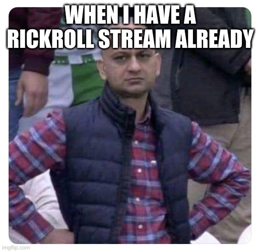 Dissatisfied Pak Fan | WHEN I HAVE A RICKROLL STREAM ALREADY | image tagged in dissatisfied pak fan | made w/ Imgflip meme maker