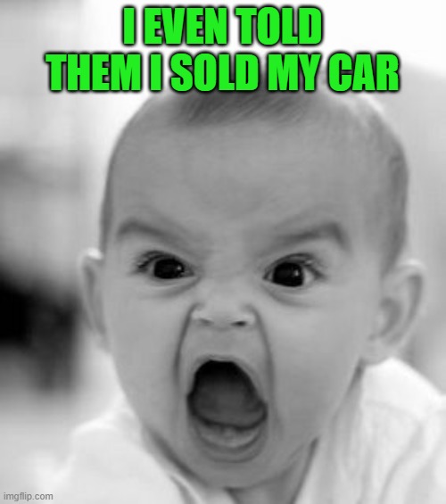 Angry Baby Meme | I EVEN TOLD THEM I SOLD MY CAR | image tagged in memes,angry baby | made w/ Imgflip meme maker