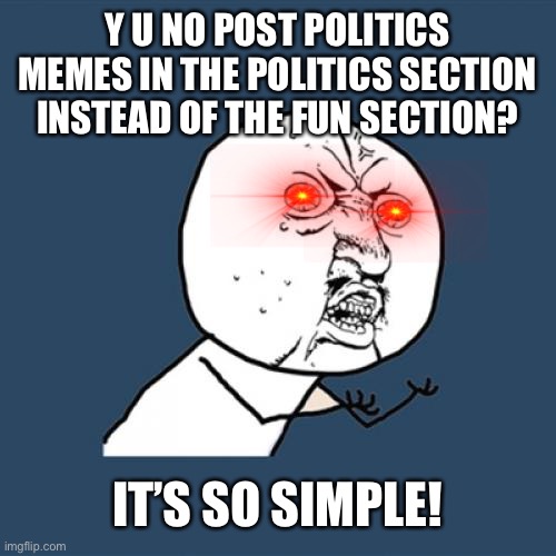 Y U No | Y U NO POST POLITICS MEMES IN THE POLITICS SECTION INSTEAD OF THE FUN SECTION? IT’S SO SIMPLE! | image tagged in memes,y u no | made w/ Imgflip meme maker