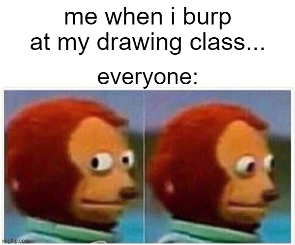 Monkey Puppet | me when i burp at my drawing class... everyone: | image tagged in memes,monkey puppet | made w/ Imgflip meme maker