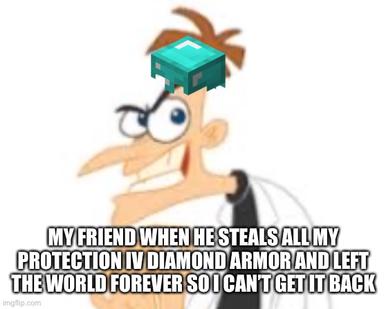 Dr Doofensmirts | MY FRIEND WHEN HE STEALS ALL MY PROTECTION IV DIAMOND ARMOR AND LEFT THE WORLD FOREVER SO I CAN’T GET IT BACK | image tagged in funny,funny memes,original meme | made w/ Imgflip meme maker