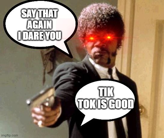 kill any one who says tik tok is good | SAY THAT AGAIN I DARE YOU; TIK TOK IS GOOD | image tagged in memes,say that again i dare you | made w/ Imgflip meme maker