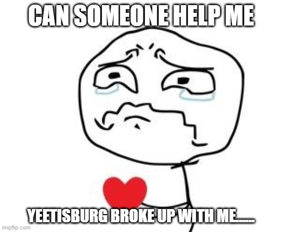 Broken Heart | CAN SOMEONE HELP ME; YEETISBURG BROKE UP WITH ME...... | image tagged in broken heart | made w/ Imgflip meme maker