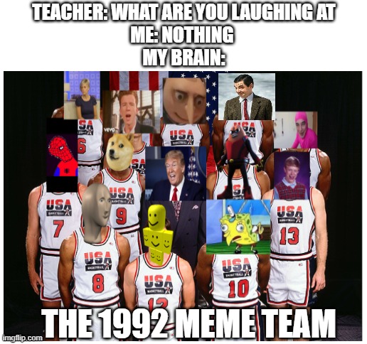 based on meme titans by DylanH15 | TEACHER: WHAT ARE YOU LAUGHING AT
ME: NOTHING 
MY BRAIN:; THE 1992 MEME TEAM | image tagged in blank white template,1992 meme team,meme team,memes | made w/ Imgflip meme maker
