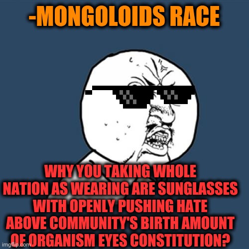 -Y u should to denied nature's giving properties of life? | -MONGOLOIDS RACE; WHY YOU TAKING WHOLE NATION AS WEARING ARE SUNGLASSES WITH OPENLY PUSHING HATE ABOVE COMMUNITY'S BIRTH AMOUNT OF ORGANISM EYES CONSTITUTION? | image tagged in memes,y u no,human race,sunglasses,weird stuff,equality | made w/ Imgflip meme maker