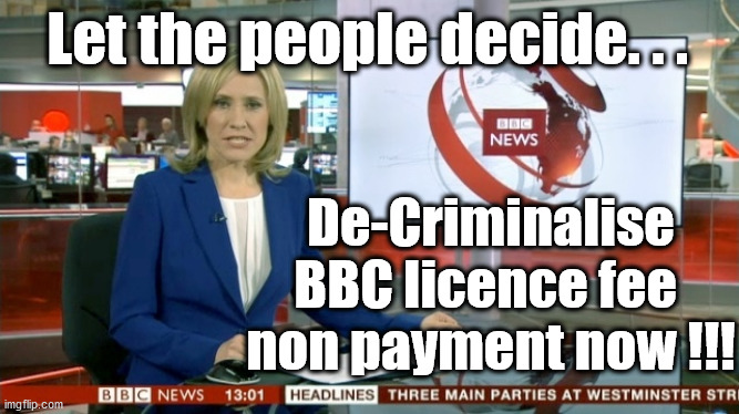 BBC funding - let the people decide | Let the people decide. . . De-Criminalise BBC licence fee 
non payment now !!! | image tagged in bbc newsflash,bbc funding,bbc fake news,bbc bias,blm blacklivesmatter,corona virus covid 19 | made w/ Imgflip meme maker