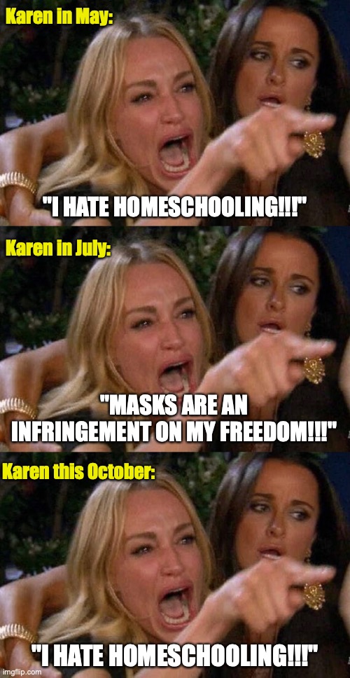 Homeschool Karen | Karen in May:; "I HATE HOMESCHOOLING!!!"; Karen in July:; "MASKS ARE AN INFRINGEMENT ON MY FREEDOM!!!"; Karen this October:; "I HATE HOMESCHOOLING!!!" | image tagged in funny memes | made w/ Imgflip meme maker