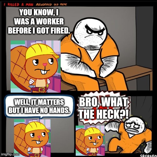 Srgrafo with Handy (Meme Crossover) |  YOU KNOW, I WAS A WORKER BEFORE I GOT FIRED. BRO, WHAT THE HECK?! WELL, IT MATTERS BUT I HAVE NO HANDS. | image tagged in srgrafo dude wtf,funny,crossover,excuse me what the heck,memes,dang it | made w/ Imgflip meme maker