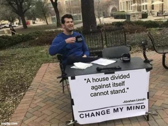 Change My Mind | "A house divided 
against itself 
cannot stand."; -Abraham Lincoln | image tagged in memes,change my mind | made w/ Imgflip meme maker
