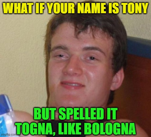 Random thoughts | WHAT IF YOUR NAME IS TONY; BUT SPELLED IT TOGNA, LIKE BOLOGNA | image tagged in memes,10 guy,funny,spelling,names,deep thoughts | made w/ Imgflip meme maker