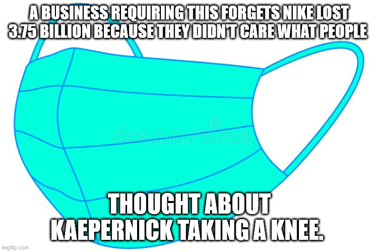 No Masks | A BUSINESS REQUIRING THIS FORGETS NIKE LOST 3.75 BILLION BECAUSE THEY DIDN'T CARE WHAT PEOPLE; THOUGHT ABOUT KAEPERNICK TAKING A KNEE. | image tagged in masks,mask,face mask | made w/ Imgflip meme maker