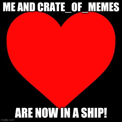 I am now in a ship!!! | ME AND CRATE_OF_MEMES; ARE NOW IN A SHIP! | image tagged in heart,memes,shipped,crate of memes,dylanh15,love is in the air | made w/ Imgflip meme maker
