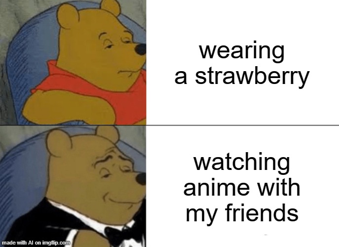 Tuxedo Winnie The Pooh | wearing a strawberry; watching anime with my friends | image tagged in memes,tuxedo winnie the pooh | made w/ Imgflip meme maker